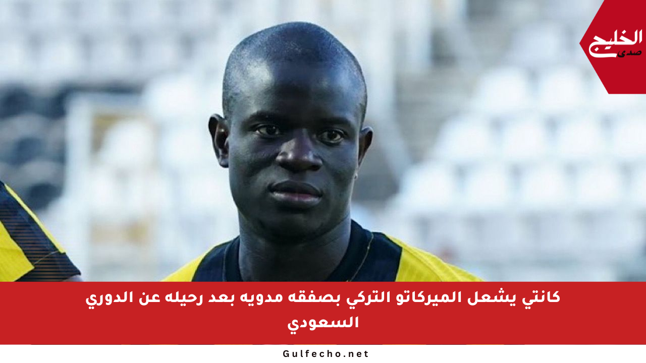 كانتي يشعل الميركاتو التركي بصفقة مدوية بعد رحيله عن الدوري السعودي